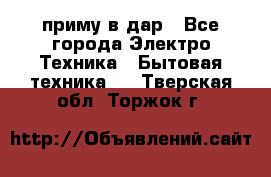 приму в дар - Все города Электро-Техника » Бытовая техника   . Тверская обл.,Торжок г.